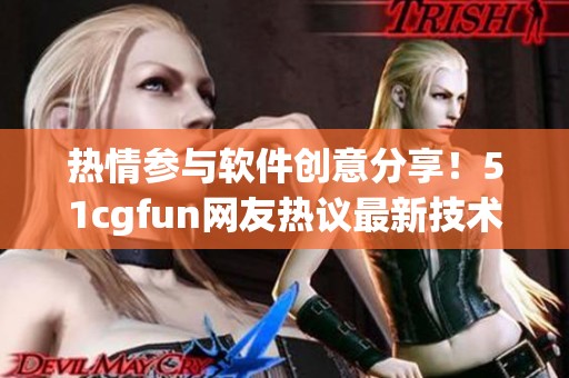 热情参与软件创意分享！51cgfun网友热议最新技术趋势