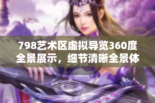 798艺术区虚拟导览360度全景展示，细节清晰全景体验，让你身临其境