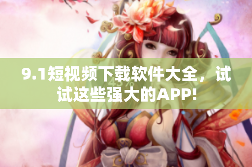 9.1短视频下载软件大全，试试这些强大的APP!