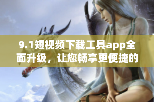 9.1短视频下载工具app全面升级，让您畅享更便捷的视频下载体验