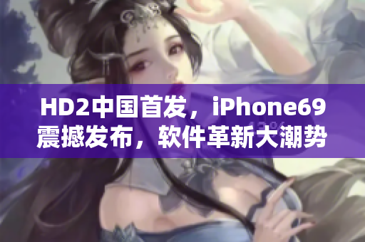 HD2中国首发，iPhone69震撼发布，软件革新大潮势不可挡