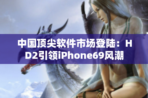 中国顶尖软件市场登陆：HD2引领iPhone69风潮