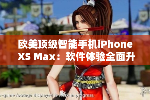 欧美顶级智能手机iPhone XS Max：软件体验全面升级