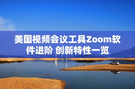 美国视频会议工具Zoom软件进阶 创新特性一览