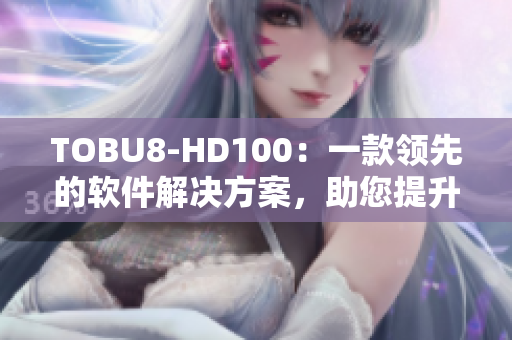 TOBU8-HD100：一款领先的软件解决方案，助您提升工作效率