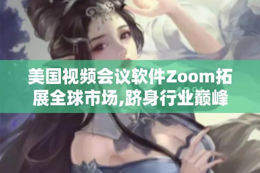 美国视频会议软件Zoom拓展全球市场,跻身行业巅峰