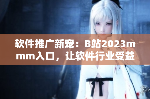 软件推广新宠：B站2023mmm入口，让软件行业受益!