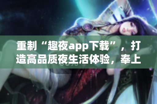 重制“趣夜app下载”，打造高品质夜生活体验，奉上最全面的娱乐内容！