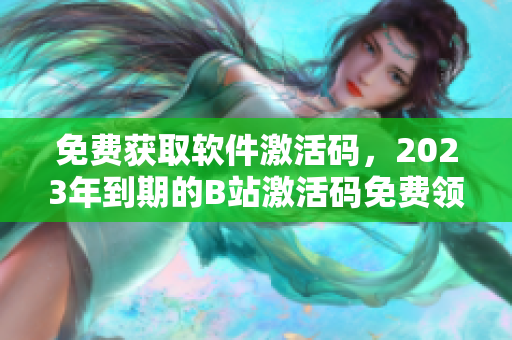 免费获取软件激活码，2023年到期的B站激活码免费领！