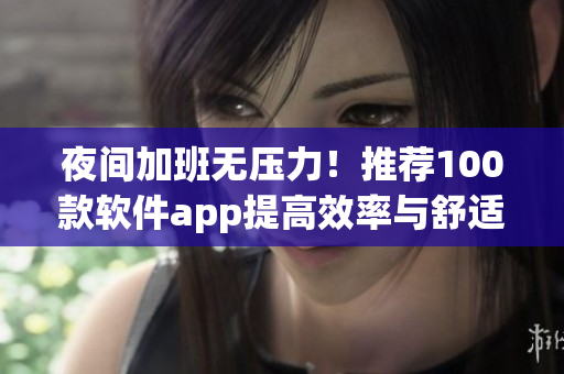 夜间加班无压力！推荐100款软件app提高效率与舒适度