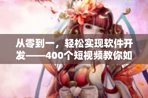 从零到一，轻松实现软件开发——400个短视频教你如何快速入门！