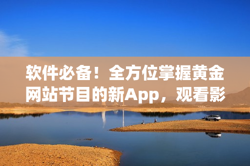 软件必备！全方位掌握黄金网站节目的新App，观看影视不停歇！