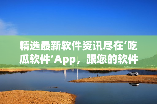 精选最新软件资讯尽在‘吃瓜软件’App，跟您的软件生活零距离