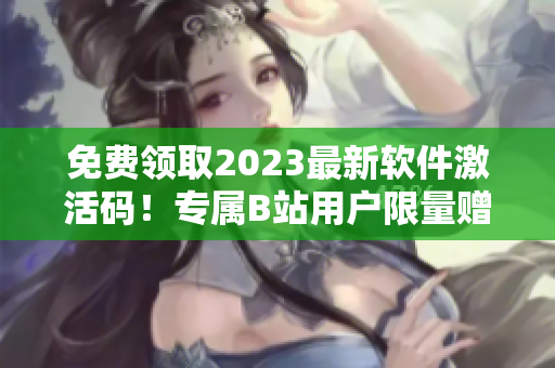 免费领取2023最新软件激活码！专属B站用户限量赠送，限时抢购！