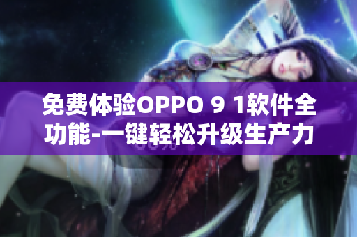 免费体验OPPO 9 1软件全功能-一键轻松升级生产力