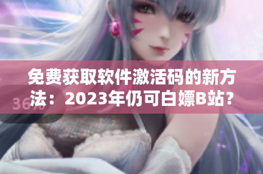 免费获取软件激活码的新方法：2023年仍可白嫖B站？！