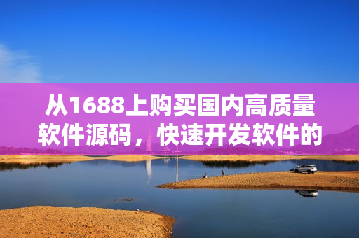 从1688上购买国内高质量软件源码，快速开发软件的利器