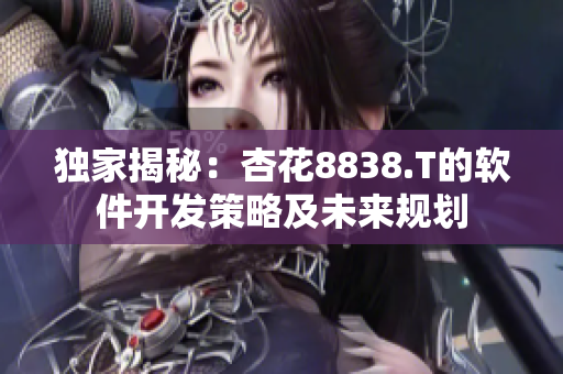 独家揭秘：杏花8838.T的软件开发策略及未来规划