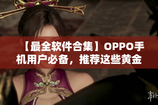 【最全软件合集】OPPO手机用户必备，推荐这些黄金级软件！