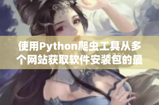 使用Python爬虫工具从多个网站获取软件安装包的最新下载地址