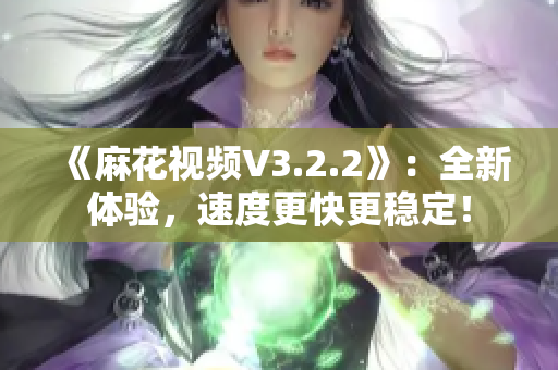 《麻花视频V3.2.2》：全新体验，速度更快更稳定！