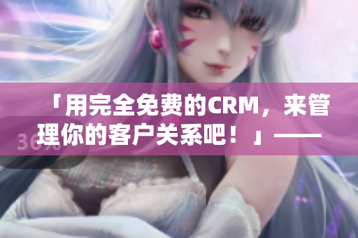 「用完全免费的CRM，来管理你的客户关系吧！」——打造高效软件营销