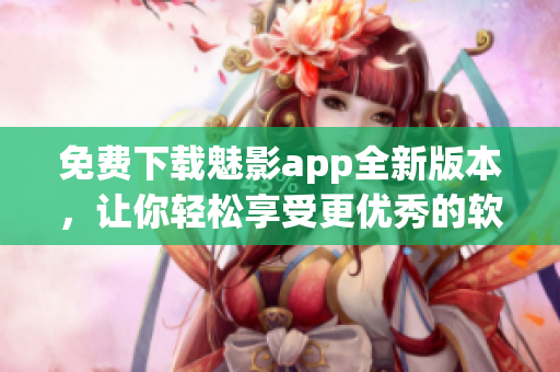 免费下载魅影app全新版本，让你轻松享受更优秀的软件使用体验