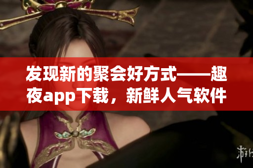 发现新的聚会好方式——趣夜app下载，新鲜人气软件怎么玩？