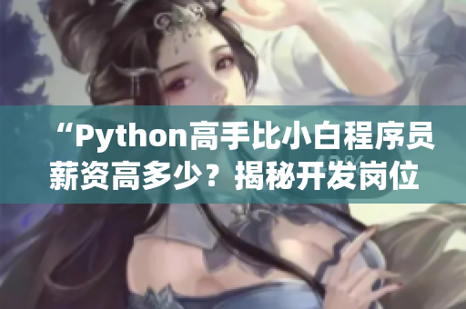 “Python高手比小白程序员薪资高多少？揭秘开发岗位薪酬差距”