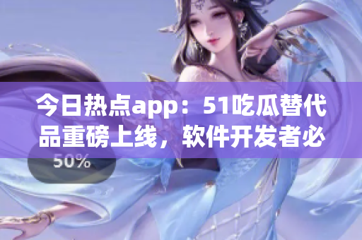 今日热点app：51吃瓜替代品重磅上线，软件开发者必看的新选择