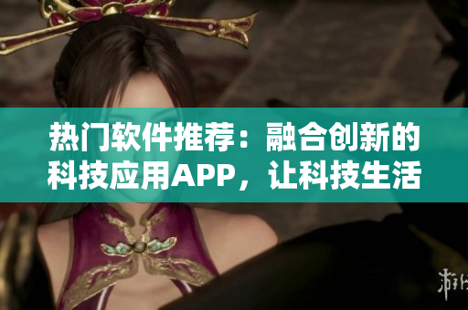 热门软件推荐：融合创新的科技应用APP，让科技生活更美好