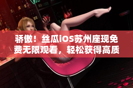 骄傲！丝瓜iOS苏州座现免费无限观看，轻松获得高质量软件资源