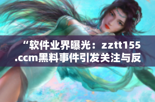 “软件业界曝光：zztt155.ccm黑料事件引发关注与反思”