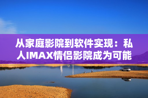 从家庭影院到软件实现：私人IMAX情侣影院成为可能！