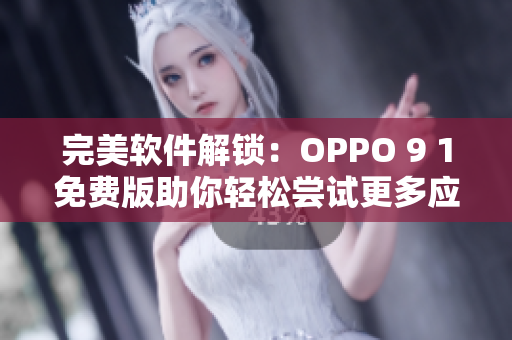 完美软件解锁：OPPO 9 1免费版助你轻松尝试更多应用