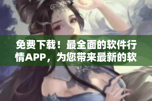 免费下载！最全面的软件行情APP，为您带来最新的软件行情资讯及评测！