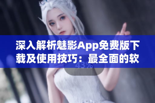 深入解析魅影App免费版下载及使用技巧：最全面的软件评测指南