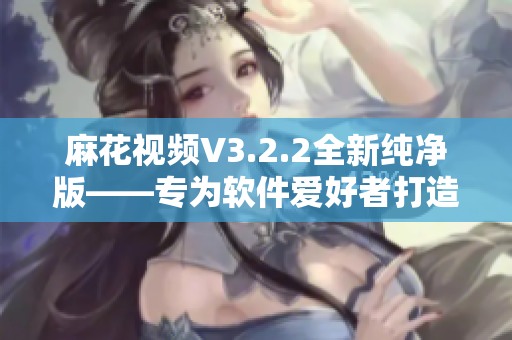 麻花视频V3.2.2全新纯净版——专为软件爱好者打造的极致视频播放体验！