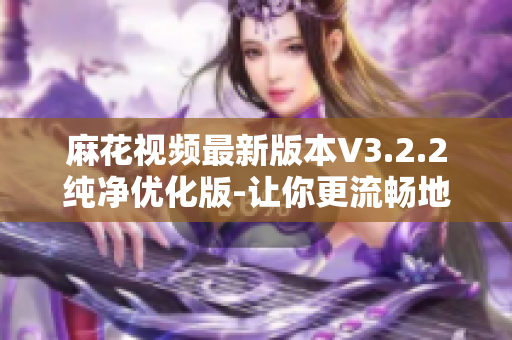 麻花视频最新版本V3.2.2纯净优化版-让你更流畅地观看视频