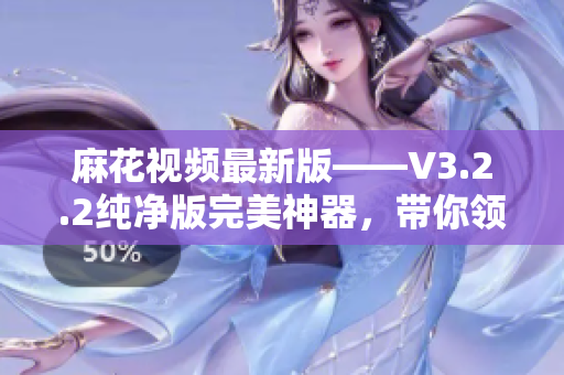 麻花视频最新版——V3.2.2纯净版完美神器，带你领略软件新境界！