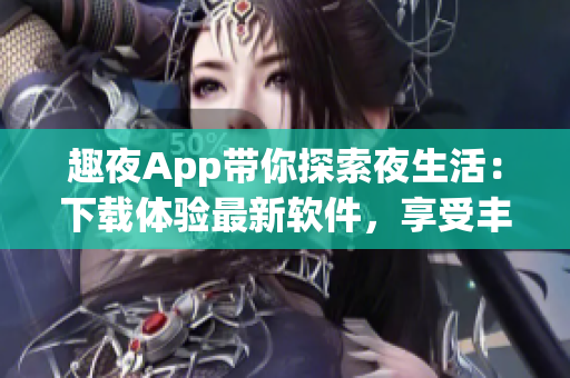 趣夜App带你探索夜生活：下载体验最新软件，享受丰富的晚间娱乐选择