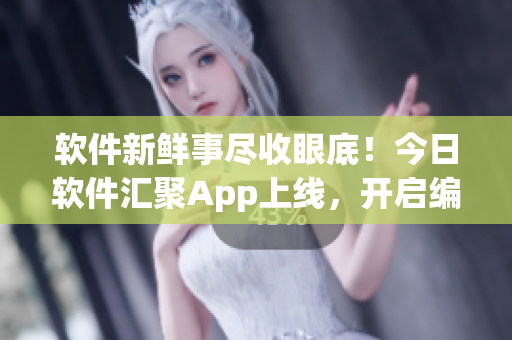 软件新鲜事尽收眼底！今日软件汇聚App上线，开启编程世界大解密