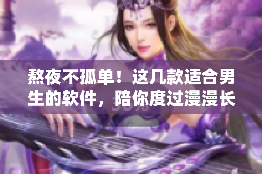 熬夜不孤单！这几款适合男生的软件，陪你度过漫漫长夜