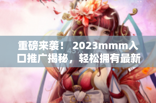 重磅来袭！ 2023mmm入口推广揭秘，轻松拥有最新软件信息！