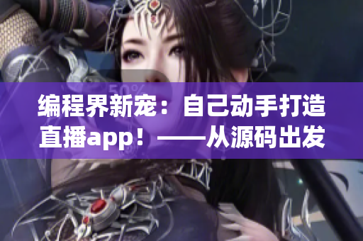 编程界新宠：自己动手打造直播app！——从源码出发的软件开发指南