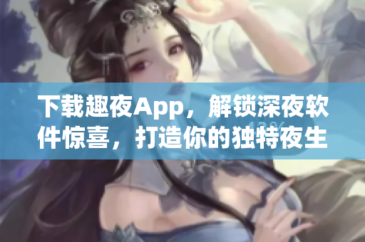 下载趣夜App，解锁深夜软件惊喜，打造你的独特夜生活体验！