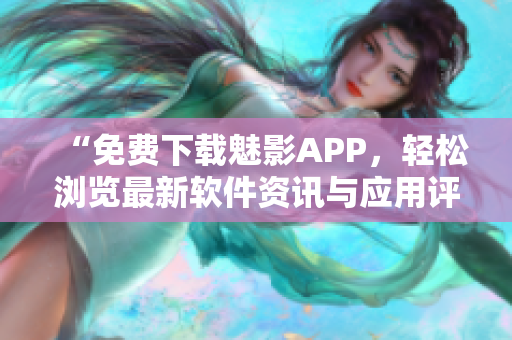 “免费下载魅影APP，轻松浏览最新软件资讯与应用评测”