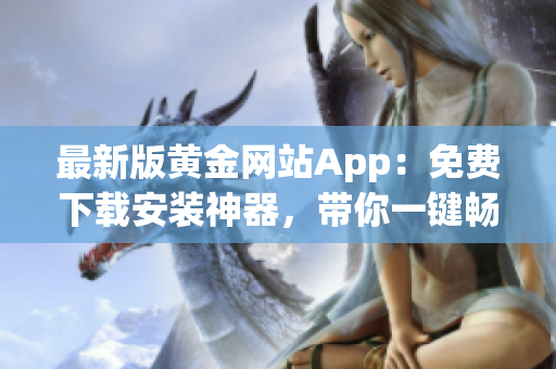 最新版黄金网站App：免费下载安装神器，带你一键畅享丰厚投资回报