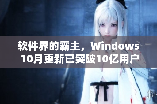 软件界的霸主，Windows 10月更新已突破10亿用户播放量！