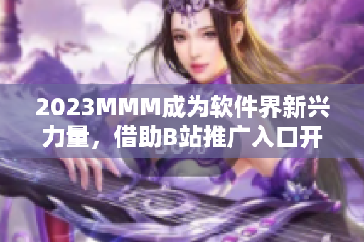 2023MMM成为软件界新兴力量，借助B站推广入口开辟更广阔展示之路